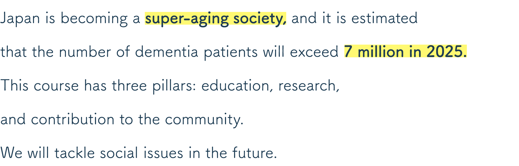 Japan is becoming a super-aging society, and it is estimated that the number of dementia patients will exceed 7 million in 2025.This course has three pillars: education, research,and contribution to the community.We will tackle social issues in the future.
