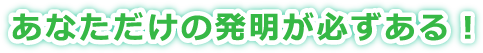 あなただけの発明が必ずある！