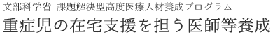 文部科学省 課題解決型高度医療人材養成プログラム 重症児の在宅支援を担う医師等養成